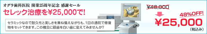 オグラ歯科医院 開業25周年記念 感謝セール セレック治療を25000円で！ セラミックなので耐久性と美しさを兼ね備えながらも、1回の通院で修復物をセットできます。この機会に銀歯を白い歯に変えてみませんか？